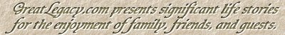 GreatLegacy.com presents personal life histories 
for the enjoyment of families, friends, and guests.